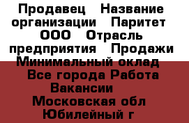 Продавец › Название организации ­ Паритет, ООО › Отрасль предприятия ­ Продажи › Минимальный оклад ­ 1 - Все города Работа » Вакансии   . Московская обл.,Юбилейный г.